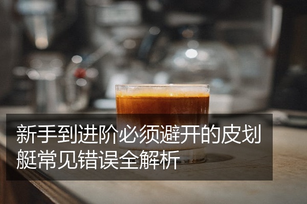 新手到进阶必须避开的皮划艇常见错误全解析